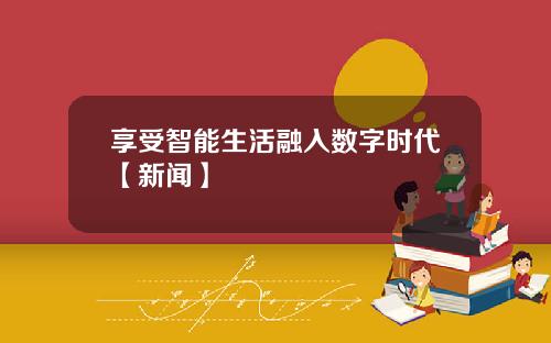 享受智能生活融入数字时代【新闻】