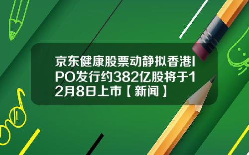 京东健康股票动静拟香港IPO发行约382亿股将于12月8日上市【新闻】