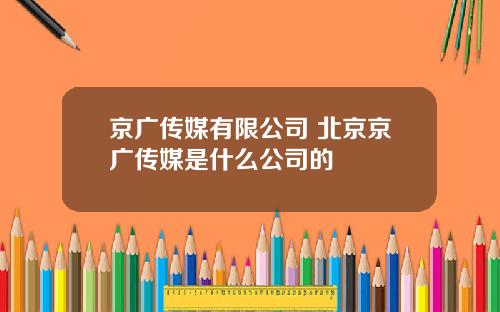 京广传媒有限公司 北京京广传媒是什么公司的
