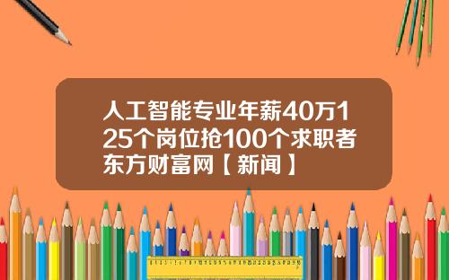 人工智能专业年薪40万125个岗位抢100个求职者东方财富网【新闻】