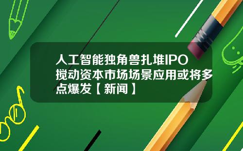 人工智能独角兽扎堆IPO搅动资本市场场景应用或将多点爆发【新闻】