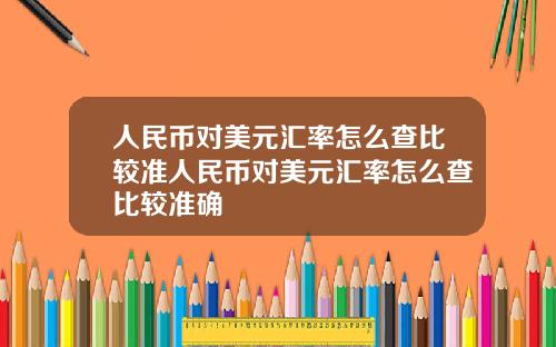 人民币对美元汇率怎么查比较准人民币对美元汇率怎么查比较准确