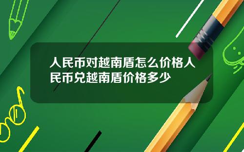 人民币对越南盾怎么价格人民币兑越南盾价格多少