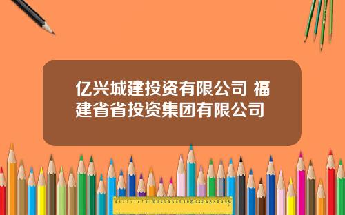 亿兴城建投资有限公司 福建省省投资集团有限公司