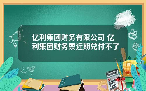 亿利集团财务有限公司 亿利集团财务票近期兑付不了