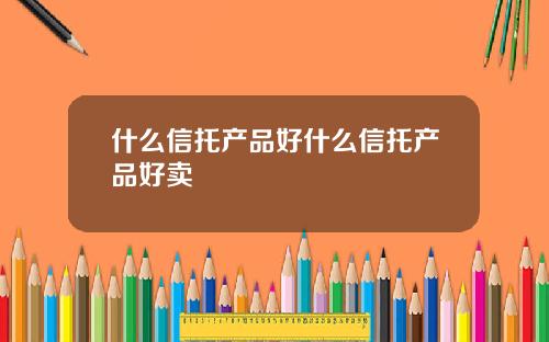 什么信托产品好什么信托产品好卖