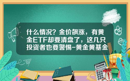 什么情况？金价飙涨，有黄金ETF却要清盘了，这几只投资者也要警惕-黄金黄基金