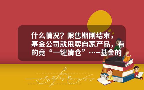 什么情况？限售期刚结束，基金公司就甩卖自家产品，有的竟“一键清仓”…-基金的终止