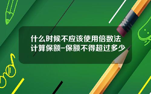 什么时候不应该使用倍数法计算保额-保额不得超过多少