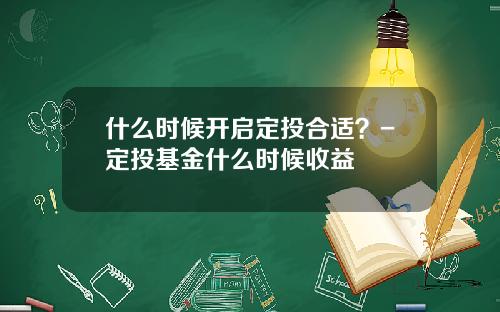 什么时候开启定投合适？-定投基金什么时候收益