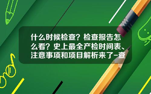 什么时候检查？检查报告怎么看？史上最全产检时间表、注意事项和项目解析来了-查锌多少时间有报告
