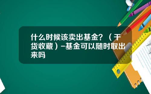 什么时候该卖出基金？（干货收藏）-基金可以随时取出来吗