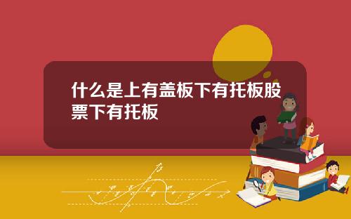 什么是上有盖板下有托板股票下有托板