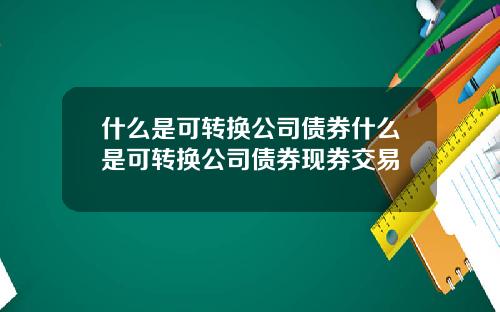 什么是可转换公司债券什么是可转换公司债券现券交易