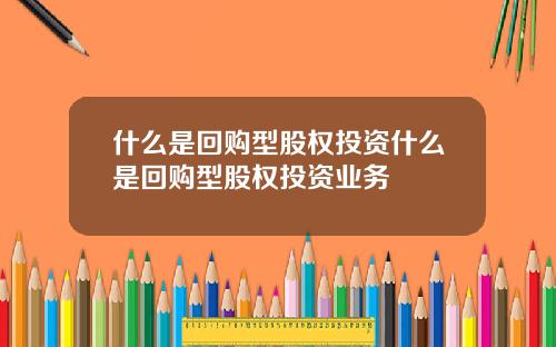 什么是回购型股权投资什么是回购型股权投资业务