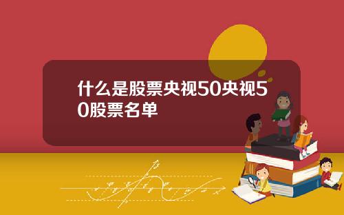 什么是股票央视50央视50股票名单
