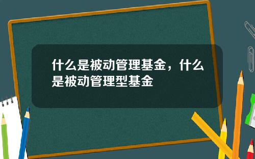 什么是被动管理基金，什么是被动管理型基金