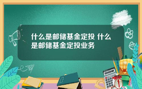 什么是邮储基金定投 什么是邮储基金定投业务