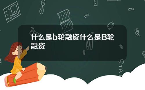 什么是b轮融资什么是B轮融资