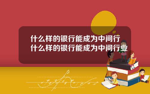 什么样的银行能成为中间行什么样的银行能成为中间行业