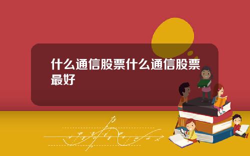 什么通信股票什么通信股票最好