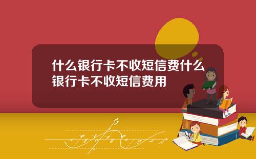 什么银行卡不收短信费什么银行卡不收短信费用