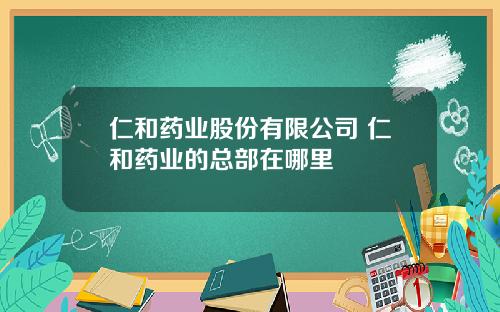 仁和药业股份有限公司 仁和药业的总部在哪里