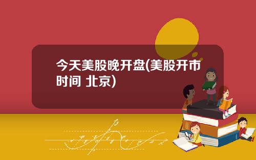 今天美股晚开盘(美股开市时间 北京)