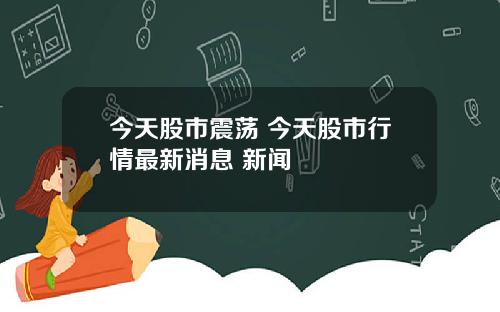 今天股市震荡 今天股市行情最新消息 新闻