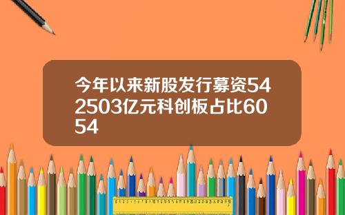 今年以来新股发行募资542503亿元科创板占比6054