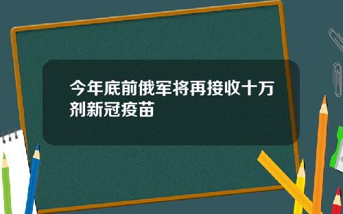 今年底前俄军将再接收十万剂新冠疫苗