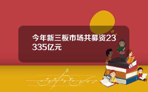 今年新三板市场共募资23335亿元