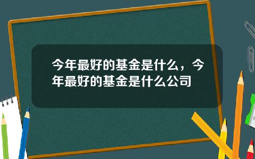今年最好的基金是什么，今年最好的基金是什么公司