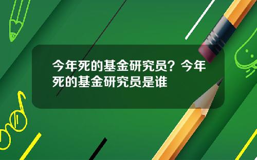 今年死的基金研究员？今年死的基金研究员是谁