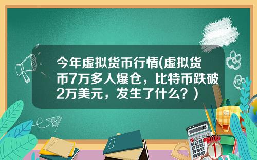 今年虚拟货币行情(虚拟货币7万多人爆仓，比特币跌破2万美元，发生了什么？)