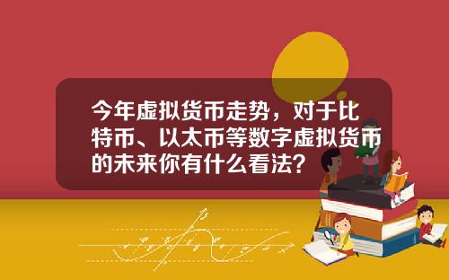 今年虚拟货币走势，对于比特币、以太币等数字虚拟货币的未来你有什么看法？