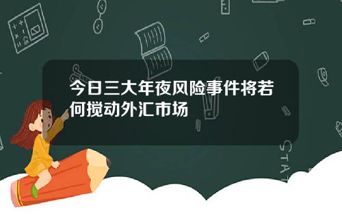 今日三大年夜风险事件将若何搅动外汇市场
