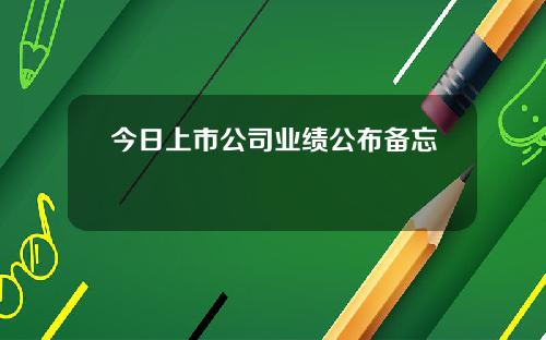 今日上市公司业绩公布备忘錄