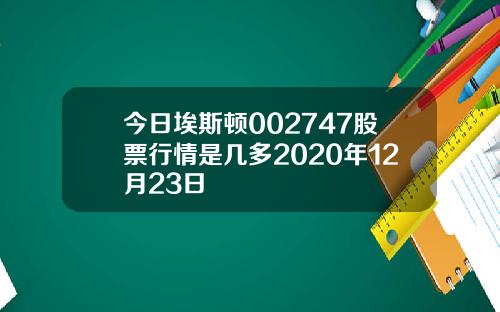 今日埃斯顿002747股票行情是几多2020年12月23日