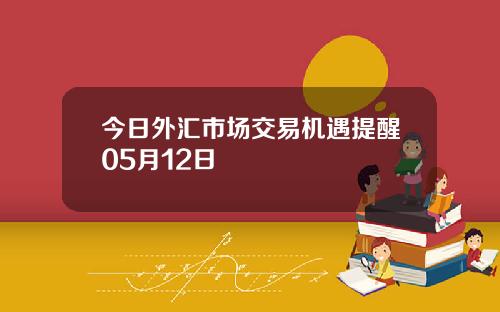 今日外汇市场交易机遇提醒05月12日