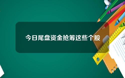 今日尾盘资金抢筹这些个股