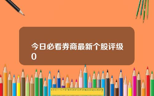 今日必看券商最新个股评级0