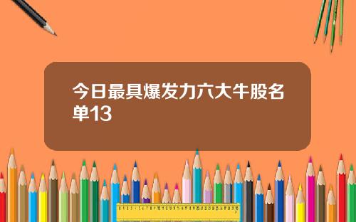 今日最具爆发力六大牛股名单13