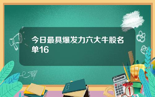 今日最具爆发力六大牛股名单16
