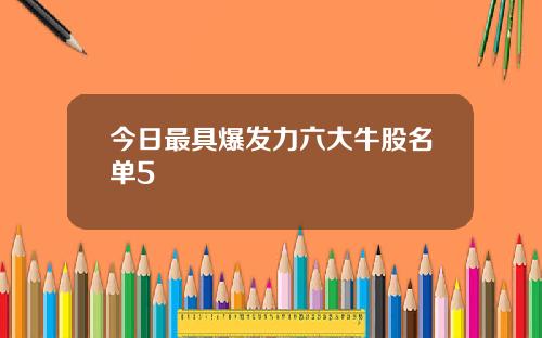 今日最具爆发力六大牛股名单5