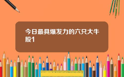 今日最具爆发力的六只大牛股1