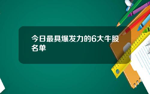 今日最具爆发力的6大牛股名单