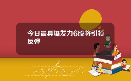 今日最具爆发力6股将引领反弹