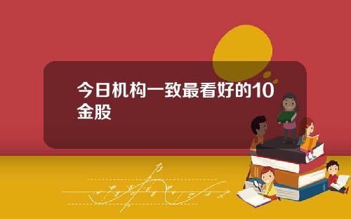 今日机构一致最看好的10金股