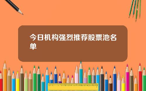 今日机构强烈推荐股票池名单